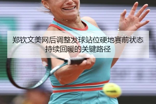 郑钦文美网后调整发球站位硬地赛前状态持续回暖的关键路径